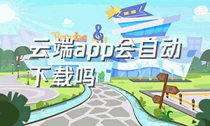 云端app会自动下载吗