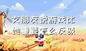 女朋友说游戏比她重要怎么反驳