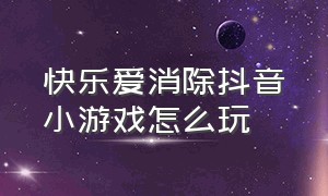 快乐爱消除抖音小游戏怎么玩