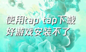 使用tap tap下载好游戏安装不了