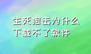 生死狙击为什么下载不了软件