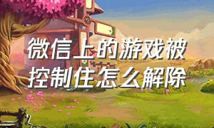 微信上的游戏被控制住怎么解除