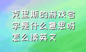 克里斯的游戏名字是什么意思呀怎么读英文