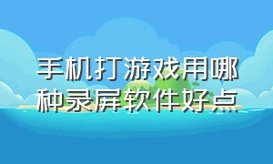 手机打游戏用哪种录屏软件好点