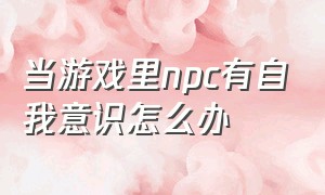 当游戏里npc有自我意识怎么办