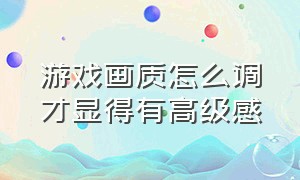 游戏画质怎么调才显得有高级感