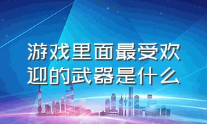 游戏里面最受欢迎的武器是什么