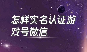 怎样实名认证游戏号微信