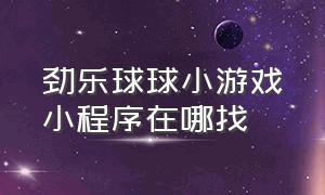 劲乐球球小游戏小程序在哪找