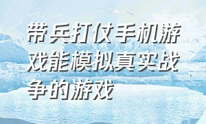 带兵打仗手机游戏能模拟真实战争的游戏