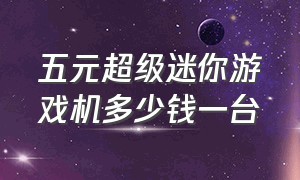 五元超级迷你游戏机多少钱一台