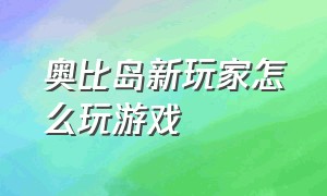 奥比岛新玩家怎么玩游戏