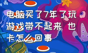 电脑买了7年了玩游戏带不起来 也卡怎么回事