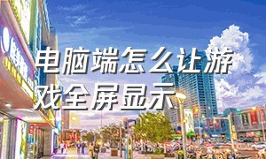 电脑端怎么让游戏全屏显示