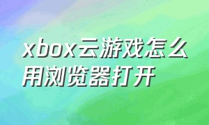 xbox云游戏怎么用浏览器打开