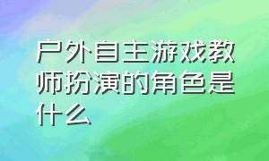 户外自主游戏教师扮演的角色是什么