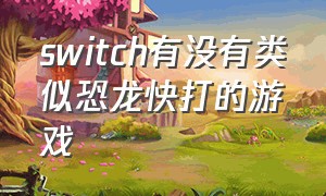 switch有没有类似恐龙快打的游戏