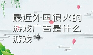 最近外国很火的游戏广告是什么游戏