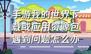 手游我的世界下载或应用资源包遇到问题怎么办