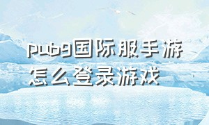 pubg国际服手游怎么登录游戏