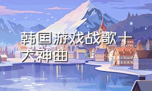 韩国游戏战歌十大神曲