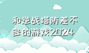 和逆战塔防差不多的游戏2024