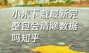 小米下载最新完整包会清除数据吗知乎