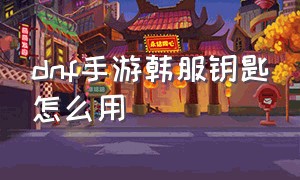 dnf手游韩服钥匙怎么用