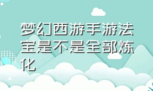 梦幻西游手游法宝是不是全部炼化