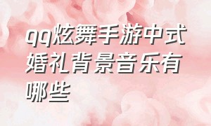 qq炫舞手游中式婚礼背景音乐有哪些