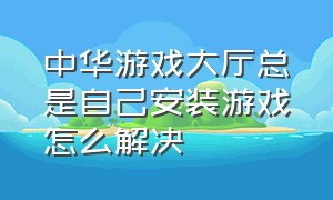 中华游戏大厅总是自己安装游戏怎么解决