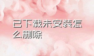 已下载未安装怎么删除