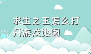 求生之王怎么打开游戏地图