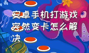 安卓手机打游戏突然变卡怎么解决