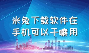 米兔下载软件在手机可以干嘛用