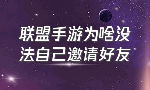 联盟手游为啥没法自己邀请好友