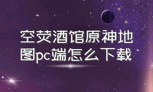 空荧酒馆原神地图pc端怎么下载