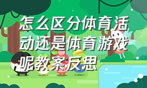 怎么区分体育活动还是体育游戏呢教案反思