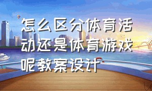 怎么区分体育活动还是体育游戏呢教案设计