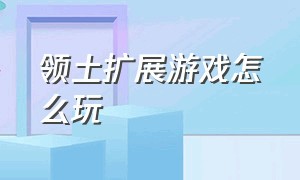 领土扩展游戏怎么玩