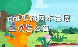 dnf手游团本每周三次怎么算