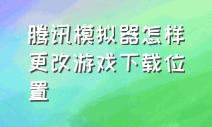 腾讯模拟器怎样更改游戏下载位置