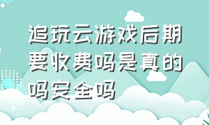 追玩云游戏后期要收费吗是真的吗安全吗