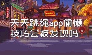 天天跳绳app偷懒技巧会被发现吗