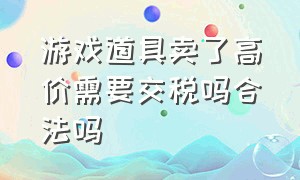 游戏道具卖了高价需要交税吗合法吗