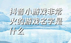 抖音小游戏非常火的游戏名字是什么