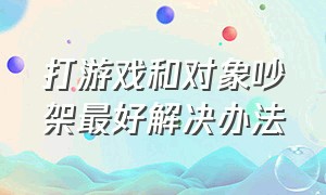 打游戏和对象吵架最好解决办法