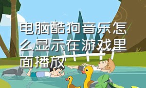 电脑酷狗音乐怎么显示在游戏里面播放