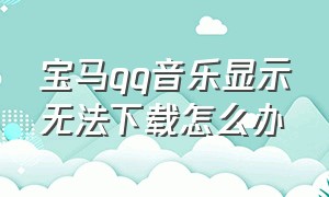 宝马qq音乐显示无法下载怎么办