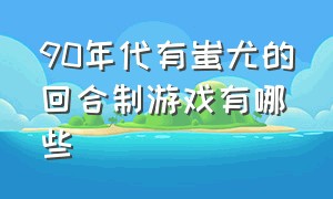 90年代有蚩尤的回合制游戏有哪些